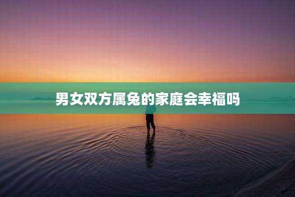 男女双方属兔的家庭会幸福吗