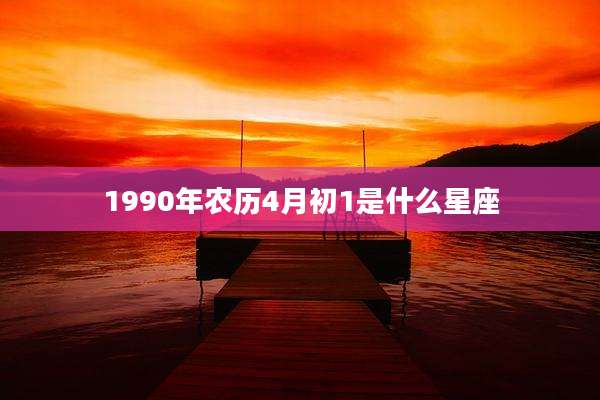1990年农历4月初1是什么星座