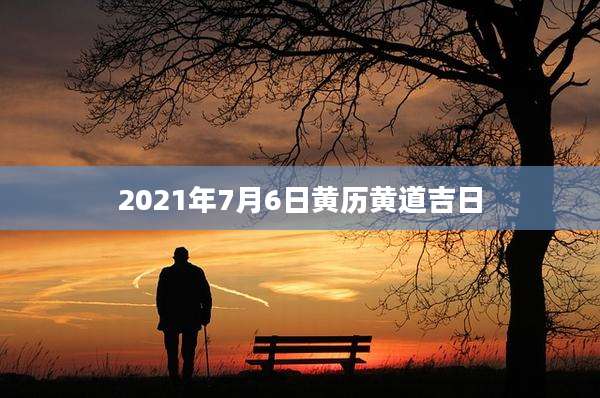 2021年7月6日黄历黄道吉日