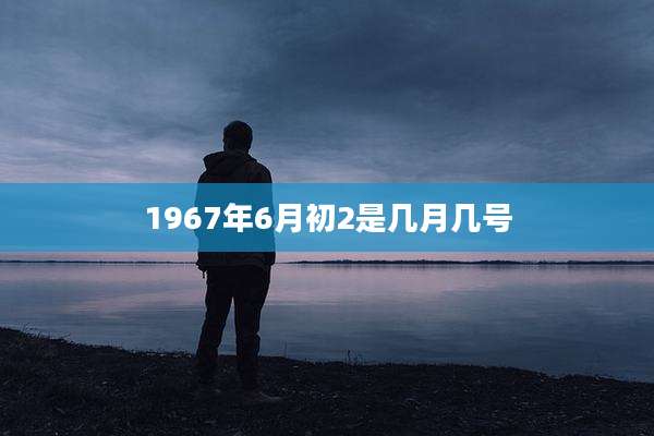 1967年6月初2是几月几号