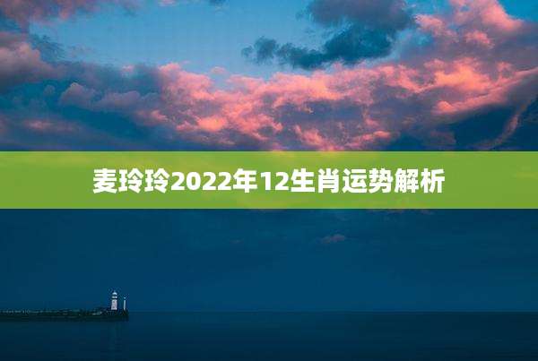 麦玲玲2022年12生肖运势解析