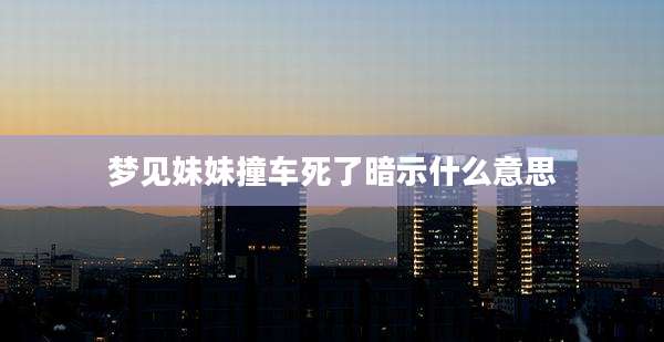 梦见妹妹撞车死了暗示什么意思