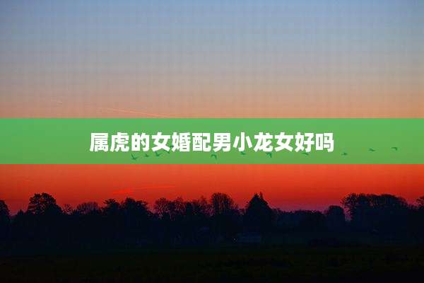 属虎的女婚配男小龙女好吗
