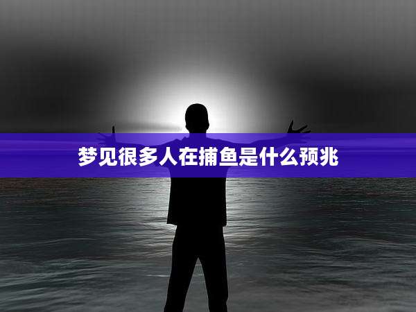 梦见很多人在捕鱼是什么预兆
