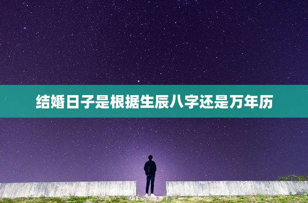 结婚日子是根据生辰八字还是万年历