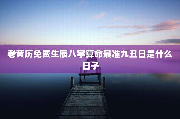 老黄历免费生辰八字算命最准九丑日是什么日子