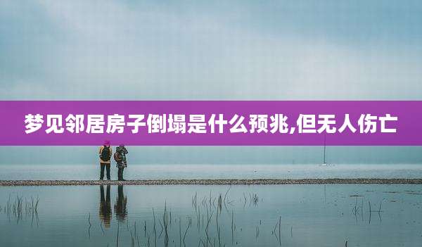 梦见邻居房子倒塌是什么预兆,但无人伤亡