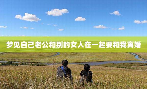 梦见自己老公和别的女人在一起要和我离婚
