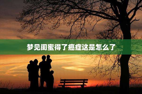 梦见闺蜜得了癌症这是怎么了