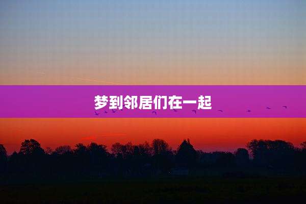 梦到邻居们在一起