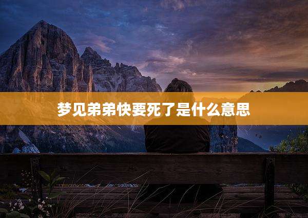 梦见弟弟快要死了是什么意思