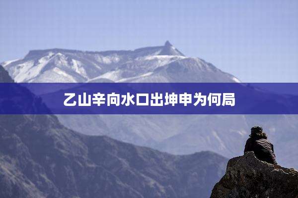 乙山辛向水口出坤申为何局