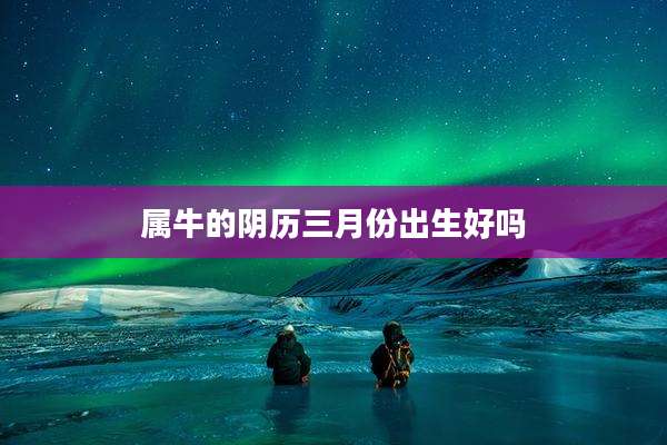 属牛的阴历三月份出生好吗