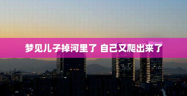 梦见儿子掉河里了 自己又爬出来了