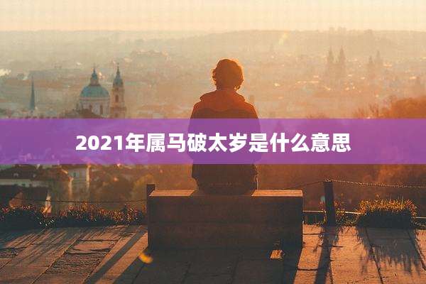 2021年属马破太岁是什么意思
