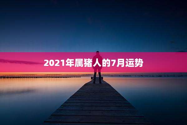 2021年属猪人的7月运势