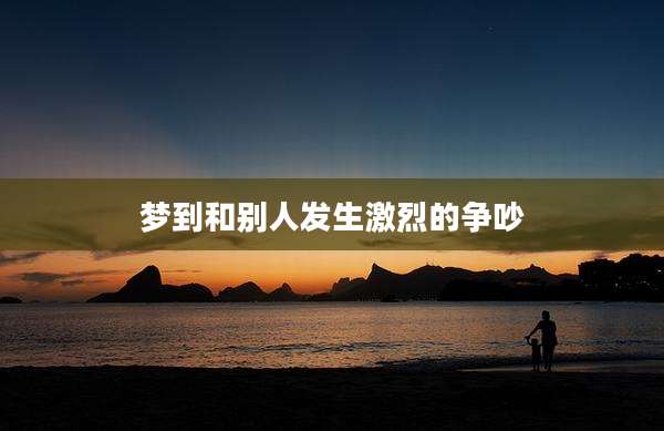 梦到和别人发生激烈的争吵
