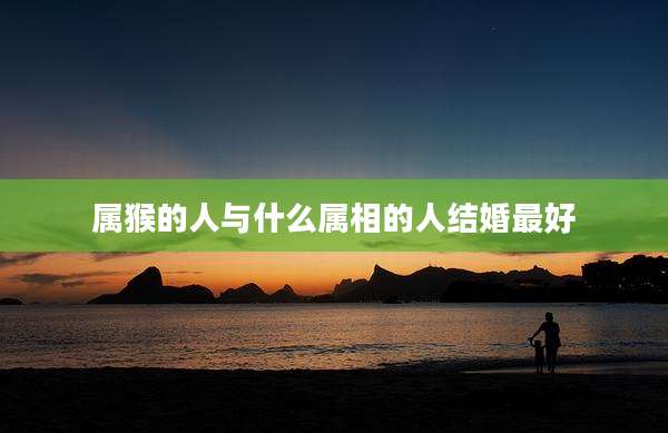 属猴的人与什么属相的人结婚最好