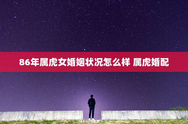 86年属虎女婚姻状况怎么样 属虎婚配
