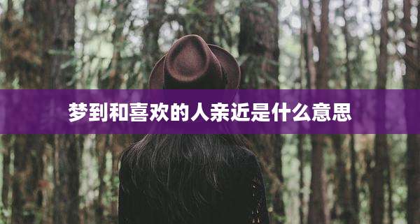 梦到和喜欢的人亲近是什么意思