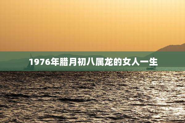 1976年腊月初八属龙的女人一生