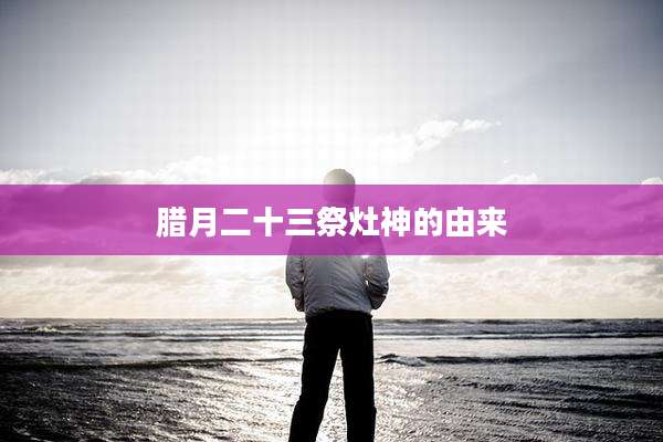 腊月二十三祭灶神的由来