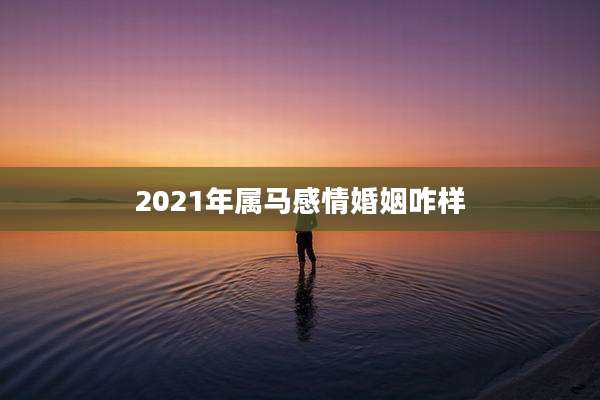 2021年属马感情婚姻咋样