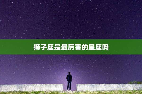 狮子座是最厉害的星座吗