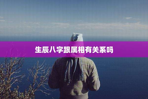 生辰八字跟属相有关系吗