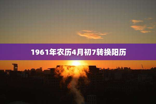 1961年农历4月初7转换阳历