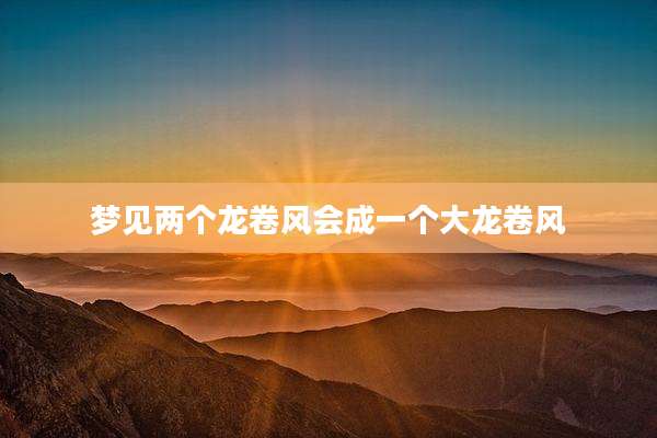 梦见两个龙卷风会成一个大龙卷风