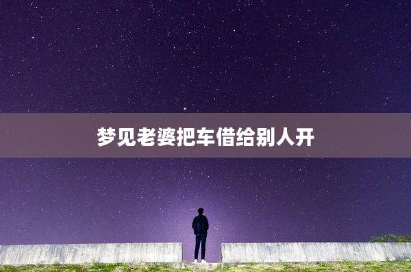 梦见老婆把车借给别人开