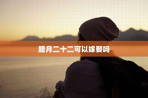腊月二十二可以嫁娶吗