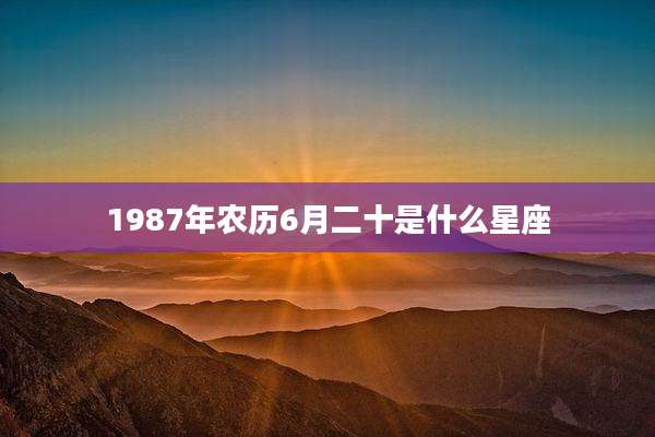 1987年农历6月二十是什么星座