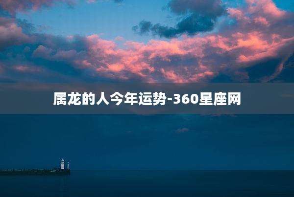 属龙的人今年运势-360星座网