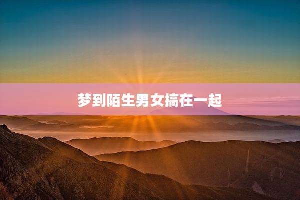 梦到陌生男女搞在一起