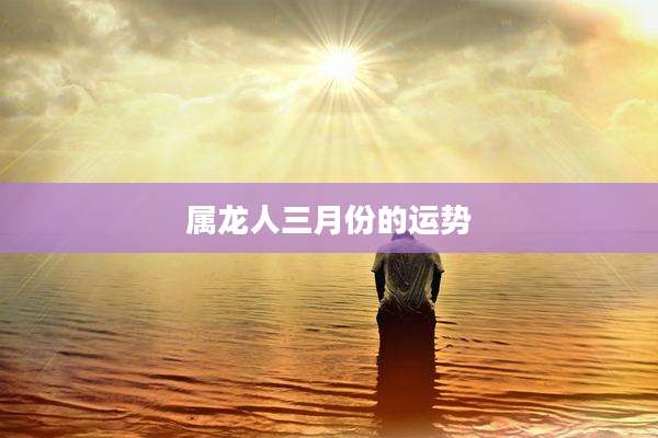 属龙人三月份的运势