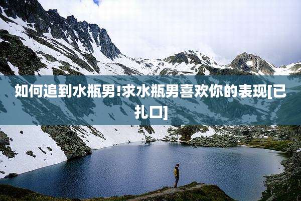 如何追到水瓶男!求水瓶男喜欢你的表现[已扎口]