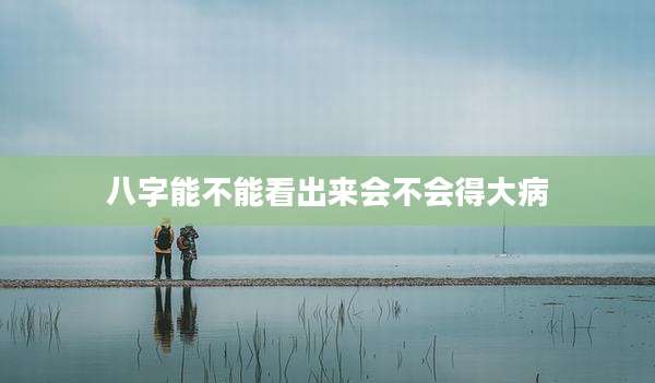 八字能不能看出来会不会得大病