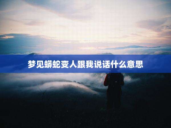梦见蟒蛇变人跟我说话什么意思