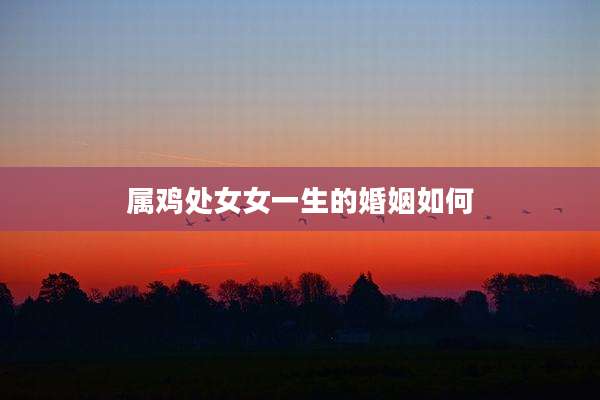 属鸡处女女一生的婚姻如何