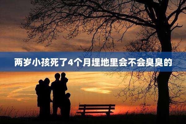 两岁小孩死了4个月埋地里会不会臭臭的