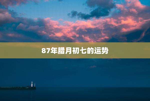 87年腊月初七的运势