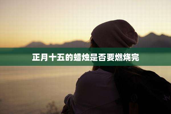 正月十五的蜡烛是否要燃烧完