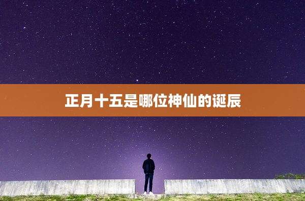 正月十五是哪位神仙的诞辰