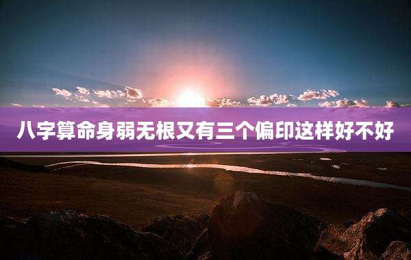 八字算命身弱无根又有三个偏印这样好不好