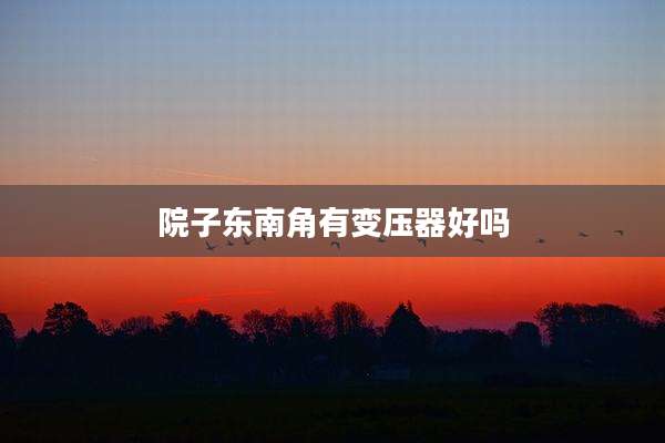 院子东南角有变压器好吗