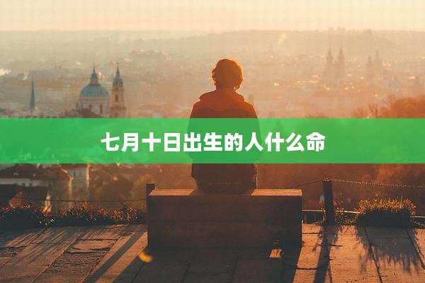 七月十日出生的人什么命