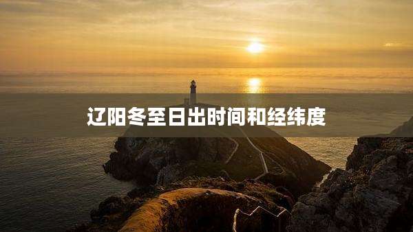 辽阳冬至日出时间和经纬度