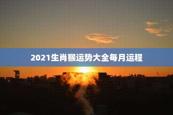 2021生肖猴运势大全每月运程